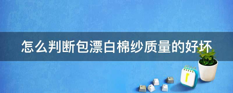 怎么判断包漂白棉纱质量的好坏（包漂白棉纱的要求）