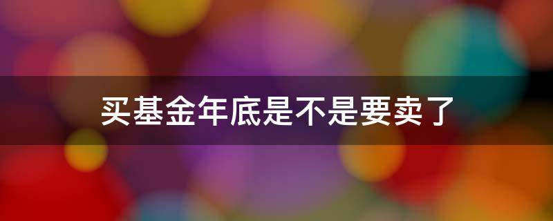 买基金年底是不是要卖了 为什么基金年底要卖出