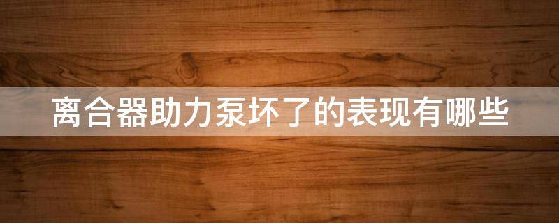 离合器助力泵坏了的表现有哪些（离合器助力泵坏了有什么表现）