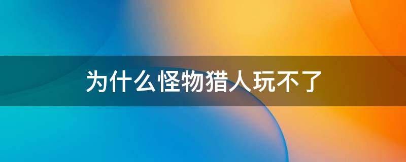 为什么怪物猎人玩不了 为什么怪物猎人玩不下去