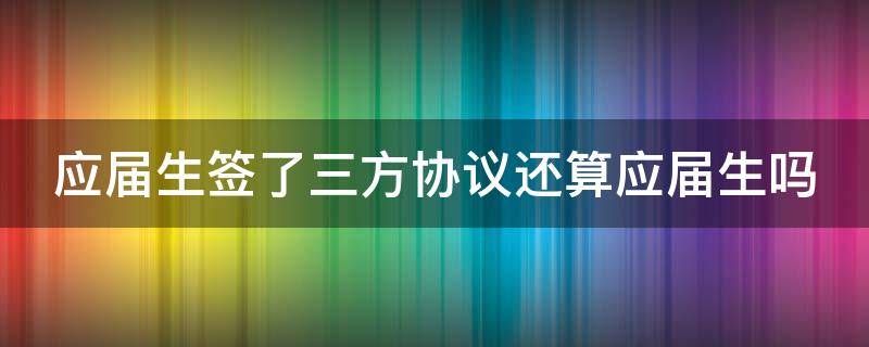 应届生签了三方协议还算应届生吗 签三方协议的好处和坏处