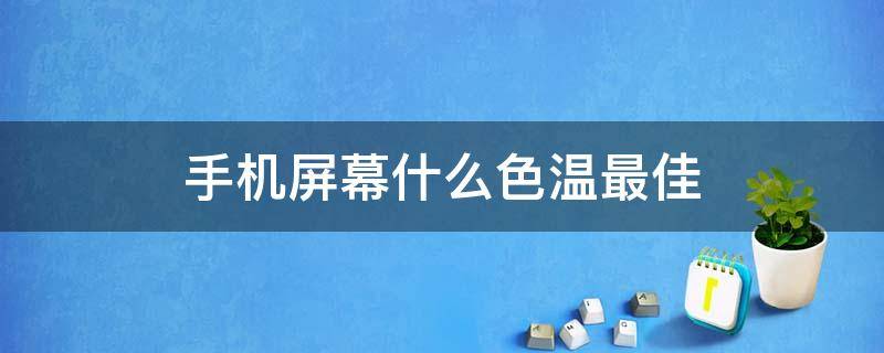 手机屏幕什么色温最佳 手机屏幕色温调多少最舒服