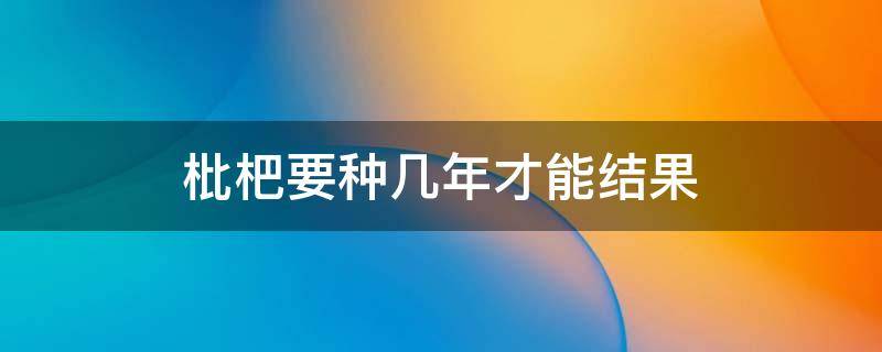 枇杷要种几年才能结果 枇杷几年可以结果