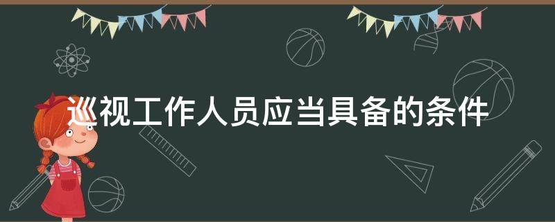 巡视工作人员应当具备的条件 巡视工作人员应当具备的条件包括理想信念坚定对党忠诚