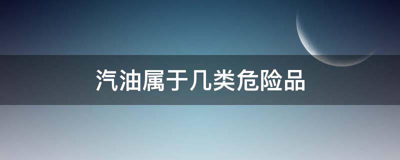 汽油属于几类危险品 汽油属于哪一类危险品