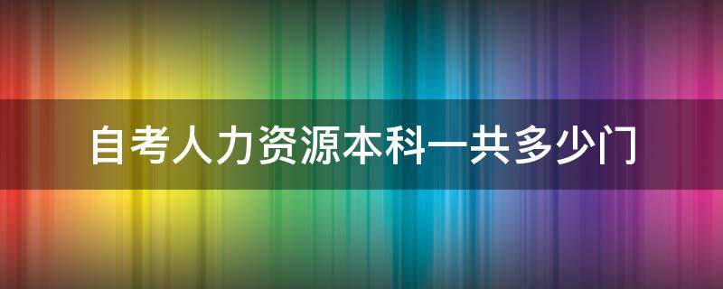 自考人力资源本科一共多少门（自考人力资源管理本科一共多少门）