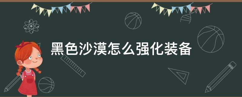 黑色沙漠怎么强化装备（黑色沙漠手游装备强化）