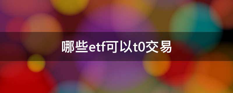 哪些etf可以t0交易 为什么有些etf可以T0