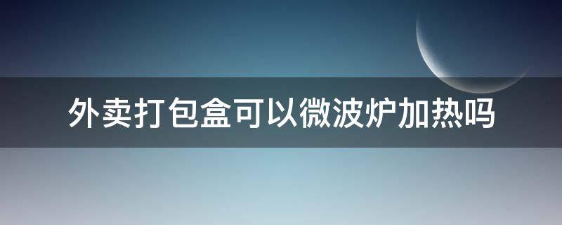 外卖打包盒可以微波炉加热吗 外卖打包纸盒可以放进微波炉加热吗