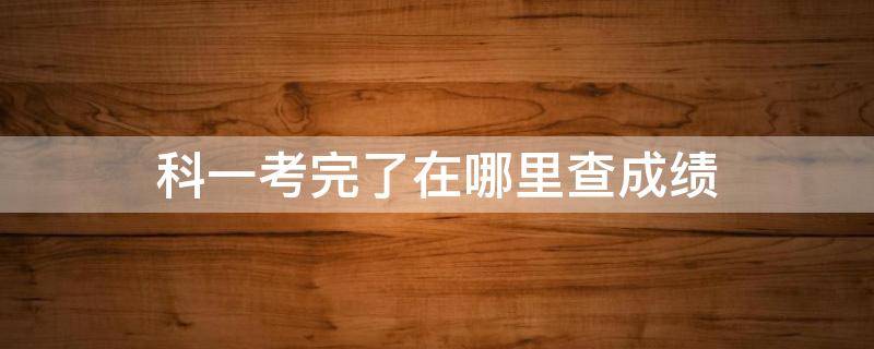 科一考完了在哪里查成绩（科一考完在哪里查到成绩）