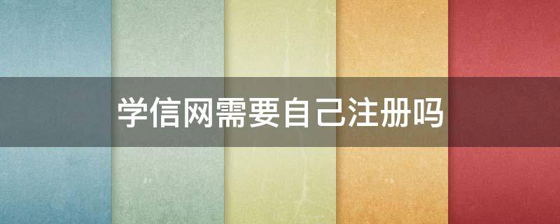 学信网需要自己注册吗 学信网必须自己注册吗