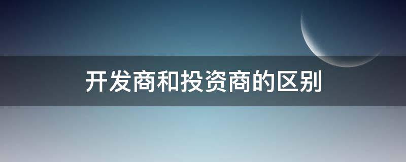 开发商和投资商的区别 房地产开发商和投资商的区别