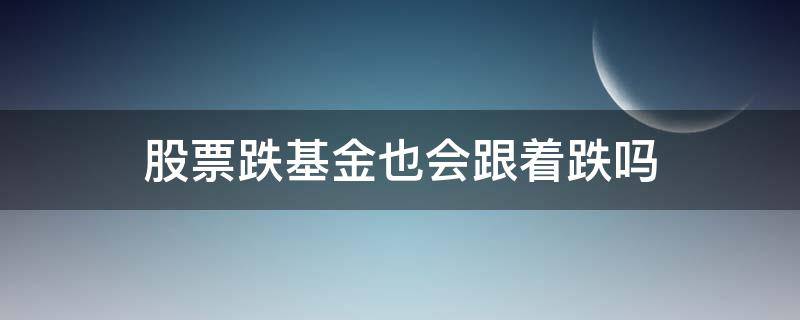 股票跌基金也会跟着跌吗（股市跌基金会不会跌）