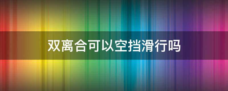 双离合可以空挡滑行吗（双离合可以空挡滑行吗?）