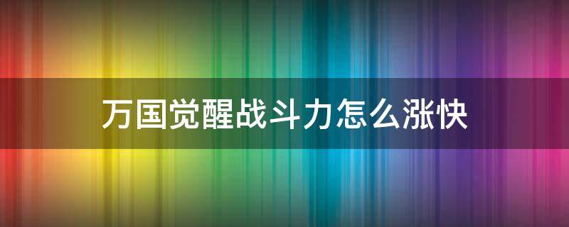 万国觉醒战斗力怎么涨快（万国觉醒怎么快速增长战力）