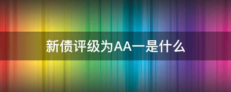 新债评级为AA一是什么 打新债评级aa-和aa+各代表什么