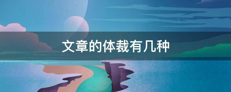 文章的体裁有几种 文章体裁通常有三种