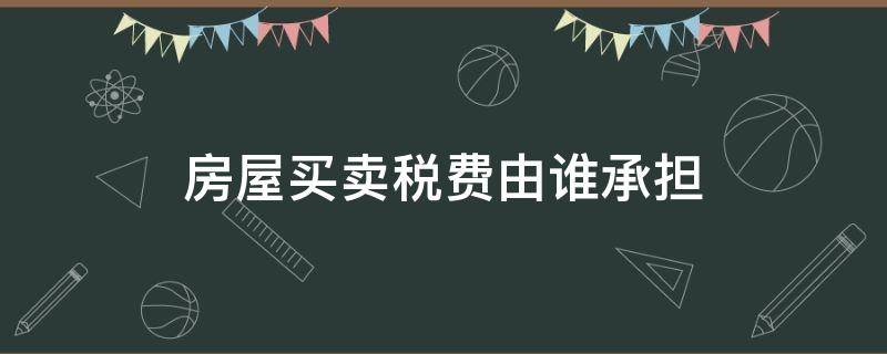 房屋买卖税费由谁承担 买卖房屋应由买房承担全部税费吗