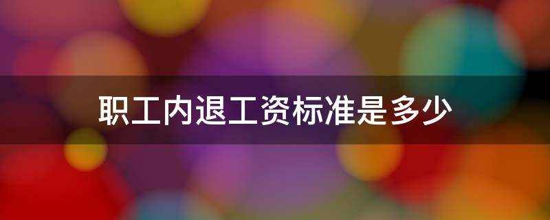 职工内退工资标准是多少 内退工资发放标准