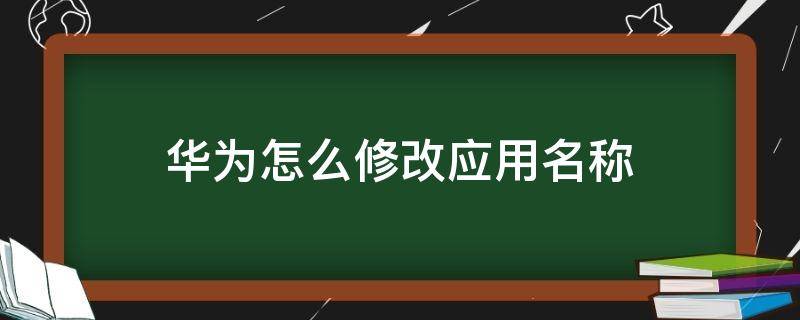 华为怎么修改应用名称 华为怎么修改应用名称颜色