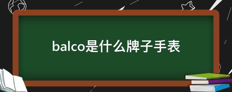 balco是什么牌子手表（balco是什么牌子手表价格）