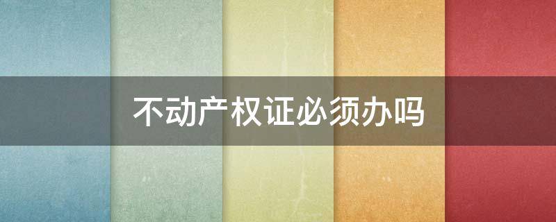 不动产权证必须办吗 需要办理不动产权证吗