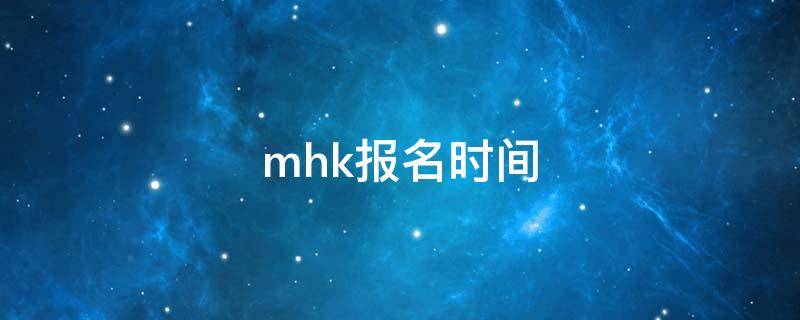 mhk报名时间 MHK报名时间2021年缴费截止时间