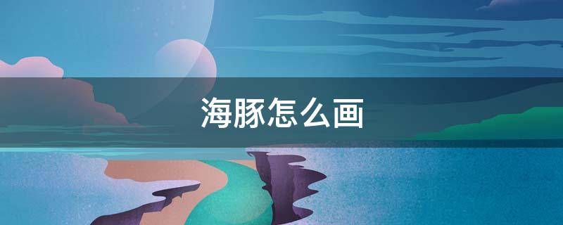 海豚怎么画（海豚怎么画复杂）