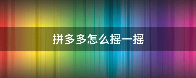 拼多多怎么摇一摇 拼多多怎么摇一摇湖南卫视