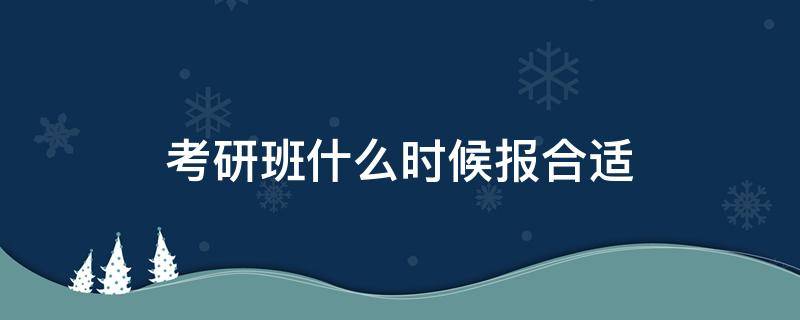 考研班什么时候报合适 考研应该什么时候报班