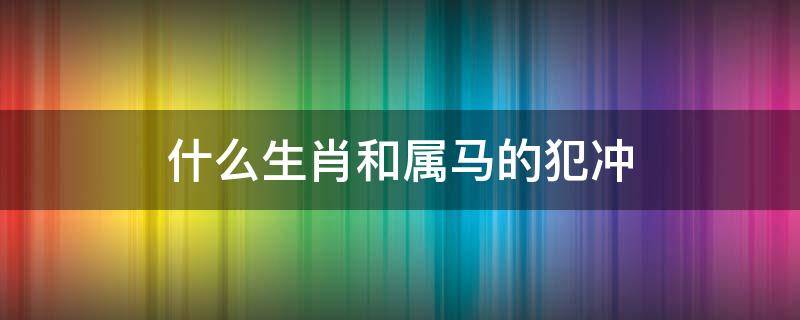 什么生肖和属马的犯冲（属马和属马的犯冲吗）