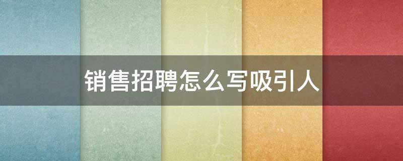 销售招聘怎么写吸引人（招聘销售怎么说才吸引人）