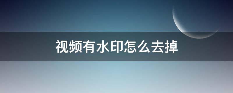 视频有水印怎么去掉 视频如何去掉水印