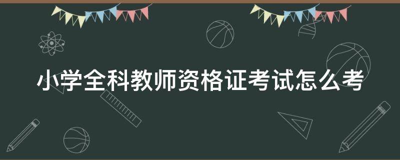 小学全科教师资格证考试怎么考 小学全科教师资格证考试流程