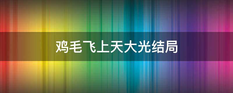 鸡毛飞上天大光结局 鸡毛飞上天大光结局第几集