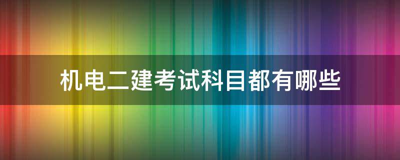 机电二建考试科目都有哪些 二建机电考试几个科目