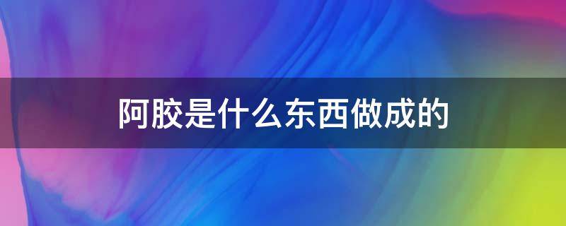 阿胶是什么东西做成的（阿胶是啥做成的）