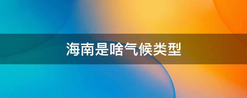 海南是啥气候类型 海南属于哪个气候