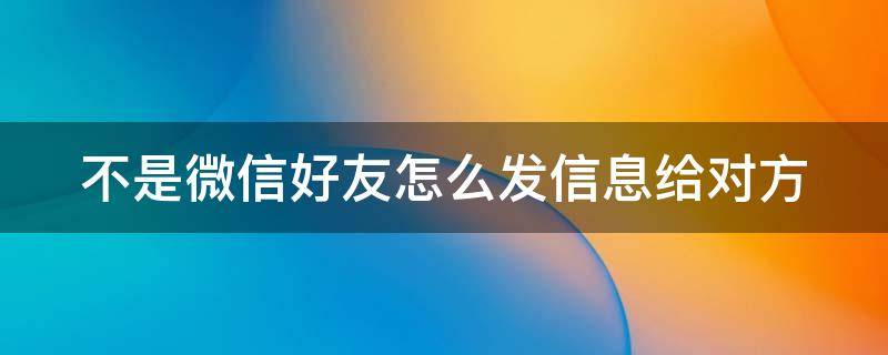 不是微信好友怎么发信息给对方 不是微信好友怎么发信息给对方成功了