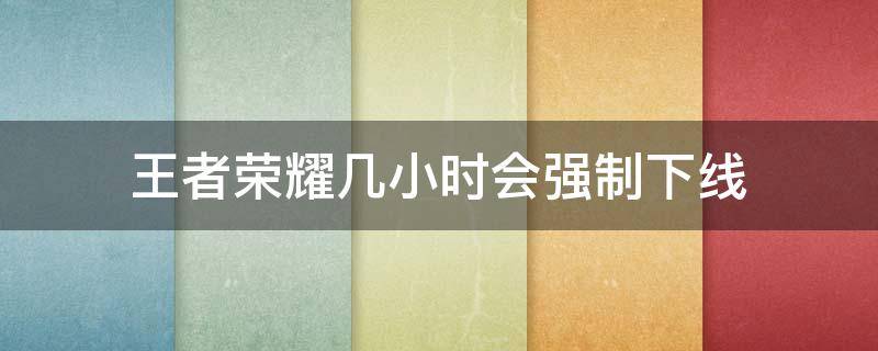 王者荣耀几小时会强制下线 王者荣耀强制下线几个小时