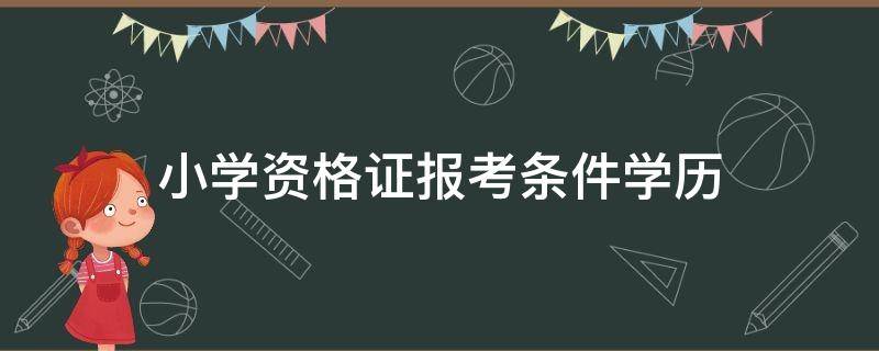 小学资格证报考条件学历（报考小学教师资格证需要什么学历）