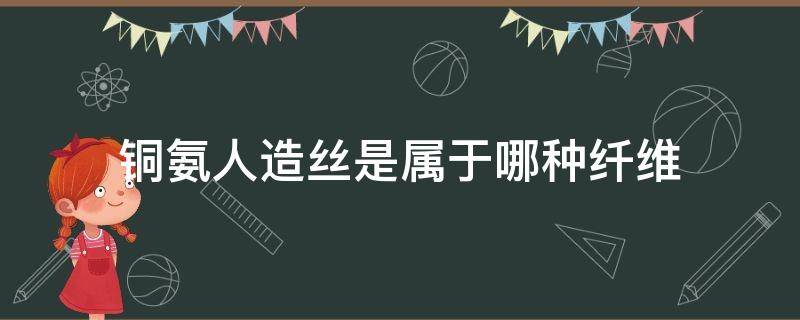 铜氨人造丝是属于哪种纤维（铜氨丝是人造纤维吗）