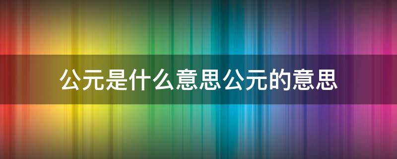 公元是什么意思公元的意思 公元是什么意思怎么划分的