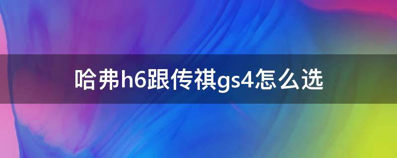 哈弗h6跟传祺gs4怎么选 哈弗h6和传祺gs4哪个好