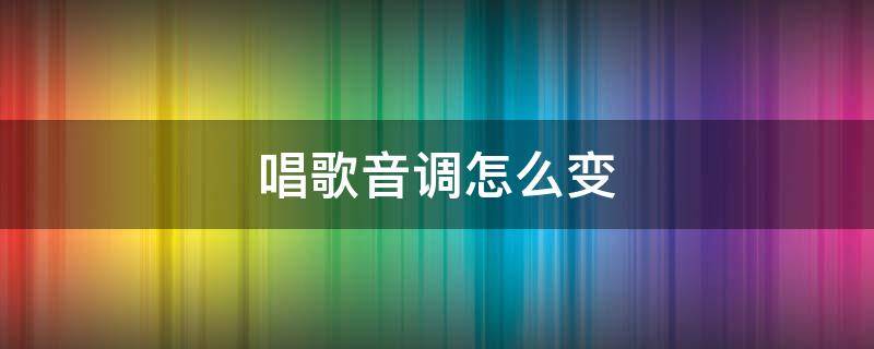 唱歌音调怎么变（唱歌怎么改变音调）