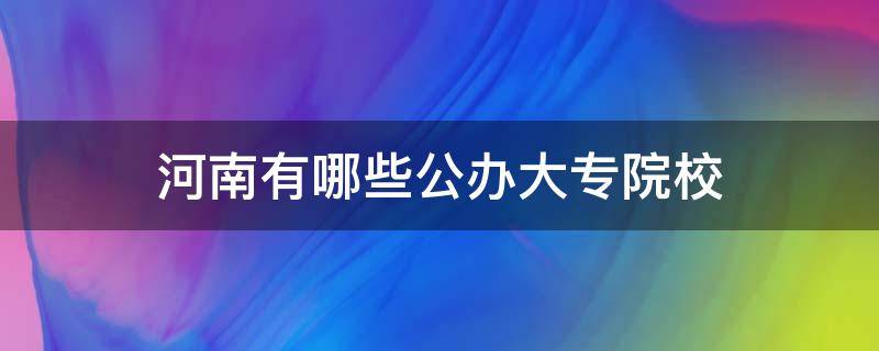 河南有哪些公办大专院校（河南公办最好的大专院校是哪所?）