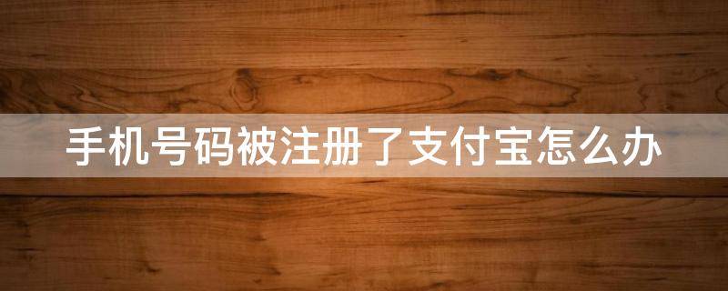 手机号码被注册了支付宝怎么办 手机号码被注册支付宝了那么办