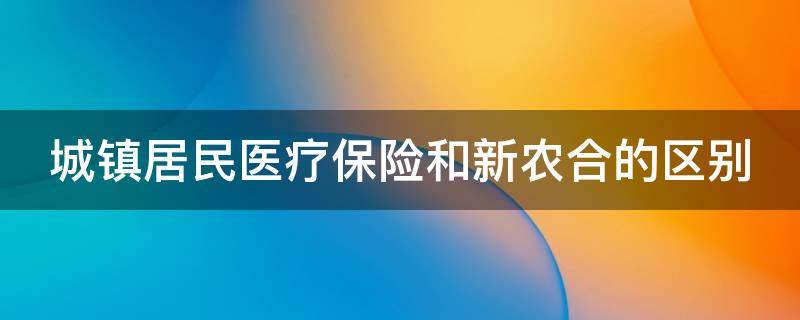 城镇居民医疗保险和新农合的区别 城镇居民医疗保险和新农合的区别在哪里