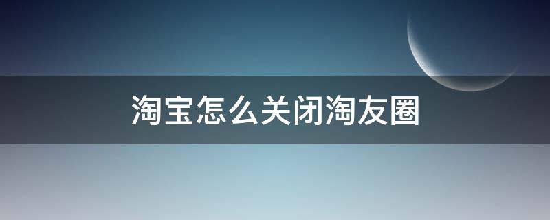 淘宝怎么关闭淘友圈（淘宝怎么关闭淘友圈提示）