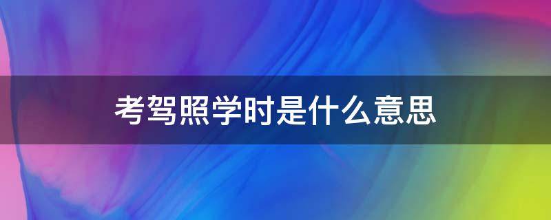 考驾照学时是什么意思（考驾照考学时是什么意思）